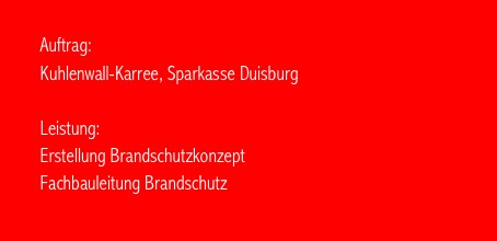                                                                                      
        Auftrag:   
        Kuhlenwall-Karree, Sparkasse Duisburg

        Leistung:  
        Erstellung Brandschutzkonzept 
        Fachbauleitung Brandschutz